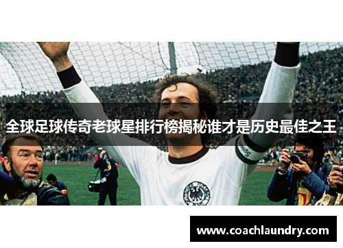 全球足球传奇老球星排行榜揭秘谁才是历史最佳之王