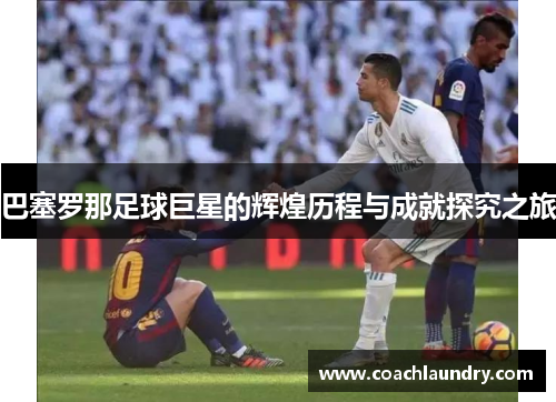 巴塞罗那足球巨星的辉煌历程与成就探究之旅
