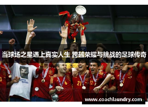 当球场之星遇上真实人生 跨越荣耀与挑战的足球传奇