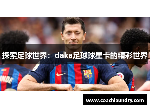 探索足球世界：daka足球球星卡的精彩世界