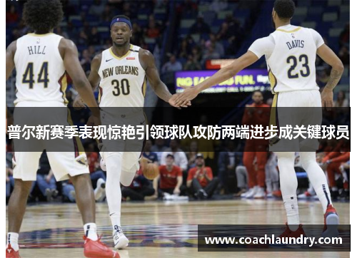 普尔新赛季表现惊艳引领球队攻防两端进步成关键球员