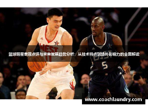 篮球明星表现点评与未来发展趋势分析：从技术特点到场外影响力的全面解读