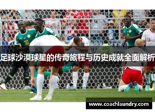 足球沙漠球星的传奇旅程与历史成就全面解析