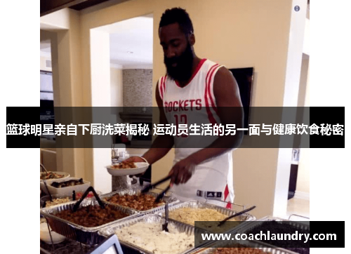 篮球明星亲自下厨洗菜揭秘 运动员生活的另一面与健康饮食秘密