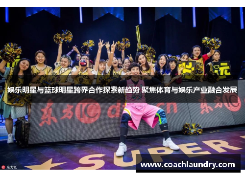 娱乐明星与篮球明星跨界合作探索新趋势 聚焦体育与娱乐产业融合发展
