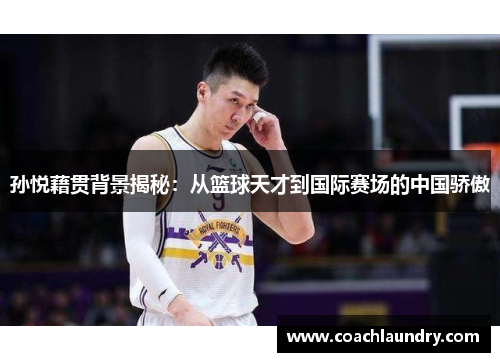 孙悦藉贯背景揭秘：从篮球天才到国际赛场的中国骄傲