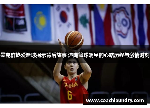 吴克群热爱篮球揭示背后故事 追随篮球明星的心路历程与激情时刻