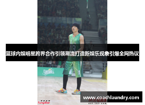 篮球内娱明星跨界合作引领潮流打造新娱乐现象引爆全网热议