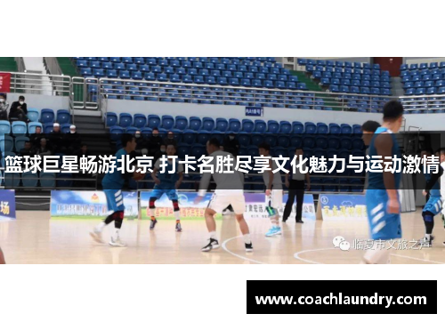 篮球巨星畅游北京 打卡名胜尽享文化魅力与运动激情