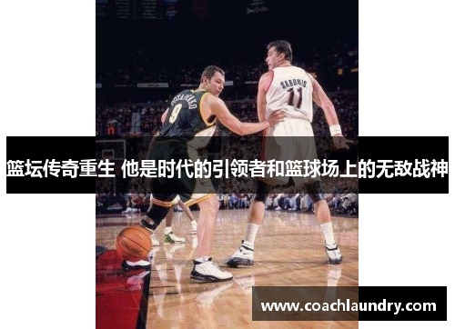 篮坛传奇重生 他是时代的引领者和篮球场上的无敌战神